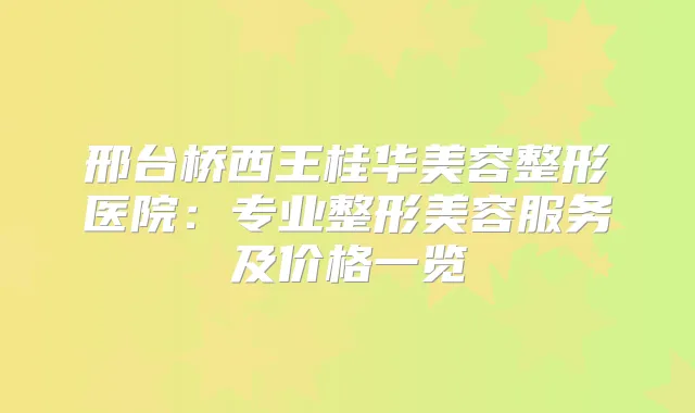 邢台桥西王桂华美容整形医院：专业整形美容服务及价格一览