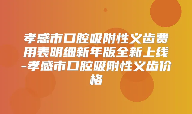 孝感市口腔吸附性义齿费用表明细新年版全新上线-孝感市口腔吸附性义齿价格