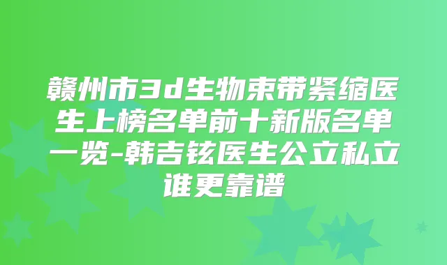 赣州市3d生物束带紧缩医生上榜名单前十新版名单一览-韩吉铉医生公立私立谁更靠谱