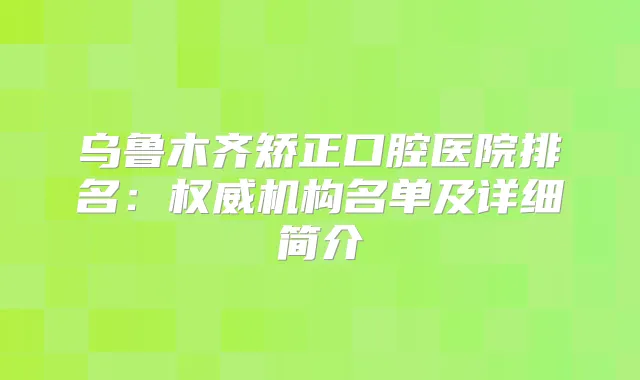乌鲁木齐矫正口腔医院排名:机构名单及详细简介