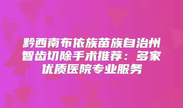 黔西南布依族苗族自治州智齿切除手术推荐：多家优质医院专业服务