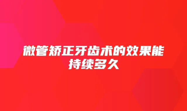 微管矫正牙齿术的效果能持续多久