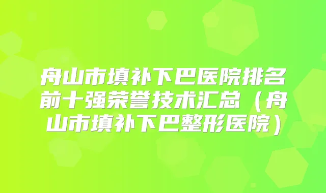 舟山市填补下巴医院排名前十强荣誉技术汇总（舟山市填补下巴整形医院）