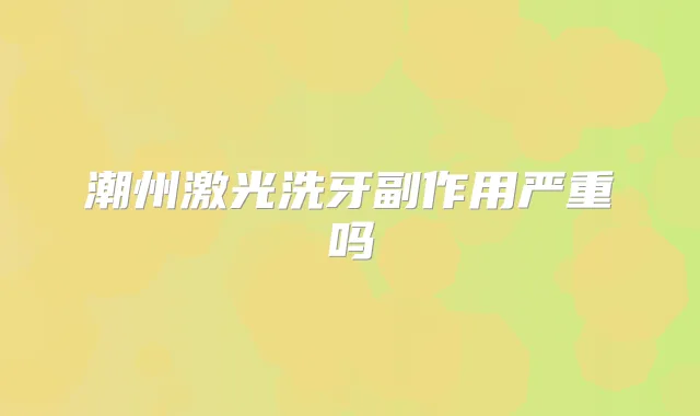潮州激光洗牙副作用严重吗