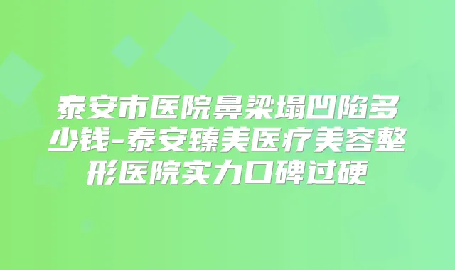 泰安市医院鼻梁塌凹陷多少钱-泰安臻美医疗美容整形医院实力口碑过硬