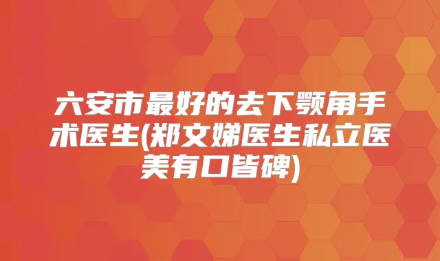 六安市好的去下颚角手术医生(郑文娣医生私立医美有口皆碑)
