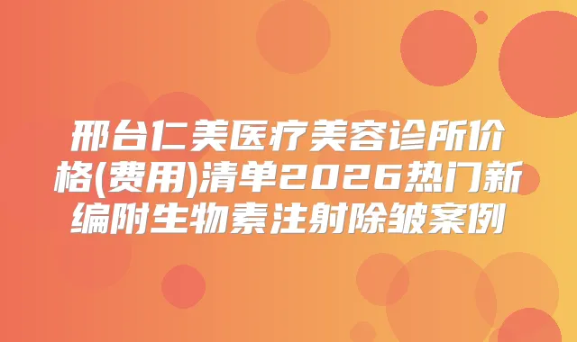邢台仁美医疗美容诊所价格(费用)清单2026热门新编附生物素注射除皱案例