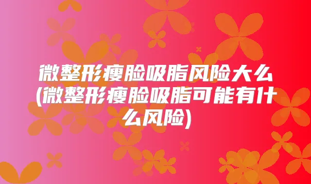 微整形瘦脸吸脂风险大么(微整形瘦脸吸脂可能有什么风险)