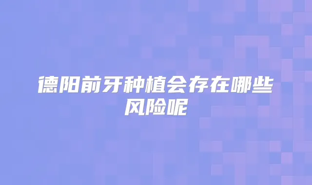 德阳前牙种植会存在哪些风险呢