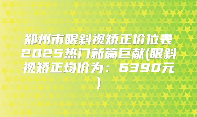 郑州市眼斜视矫正价位表2025热门新篇巨献(眼斜视矫正均价为：6390元)