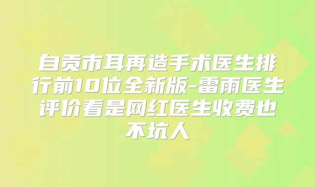 自贡市耳再造手术医生排行前10位全新版-雷雨医生评价看是网红医生收费也不坑人