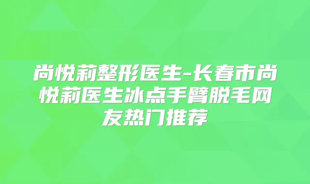 尚悦莉整形医生-长春市尚悦莉医生冰点手臂脱毛网友热门推荐