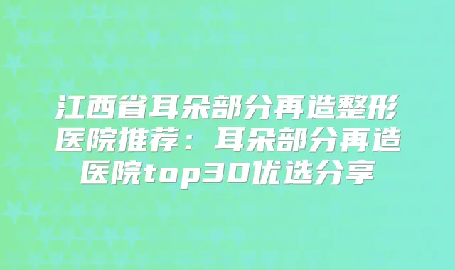 江西省耳朵部分再造整形医院推荐:耳朵部分再造医院top30优选分享