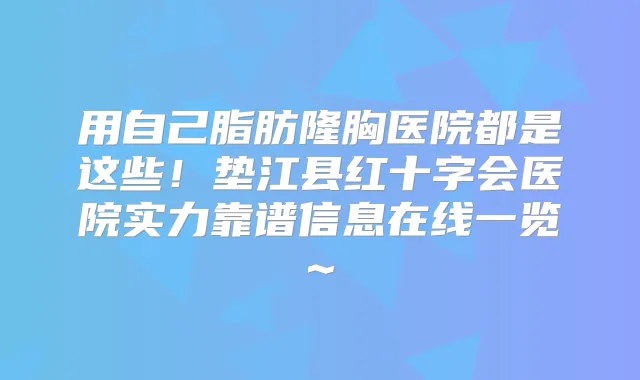 用自己脂肪隆胸医院都是这些!垫江县红十字会医院实力靠谱信息在线一览~