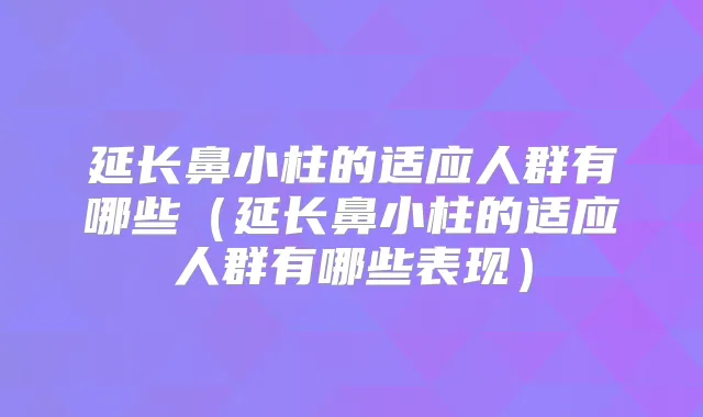 延长鼻小柱的适应人群有哪些(延长鼻小柱的适应人群有哪些表现)