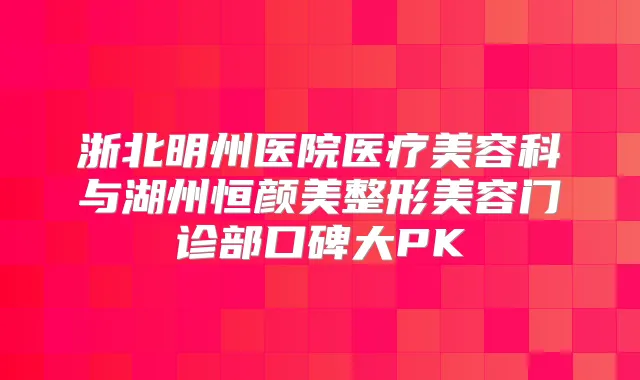 浙北明州医院医疗美容科与湖州恒颜美整形美容门诊部口碑大PK