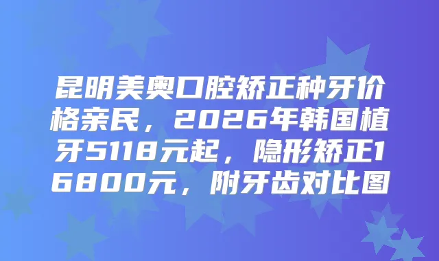 昆明美奥口腔矫正种牙价格亲民，2026年韩国植牙5118元起，隐形矫正16800元，附牙齿对比图