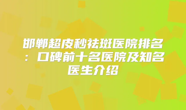 邯郸超皮秒祛斑医院排名：口碑前十名医院及知名医生介绍