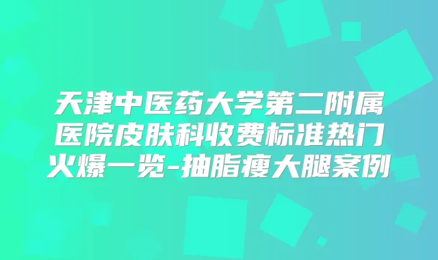 天津中医药大学第二附属医院皮肤科收费标准热门火爆一览-抽脂瘦大腿案例
