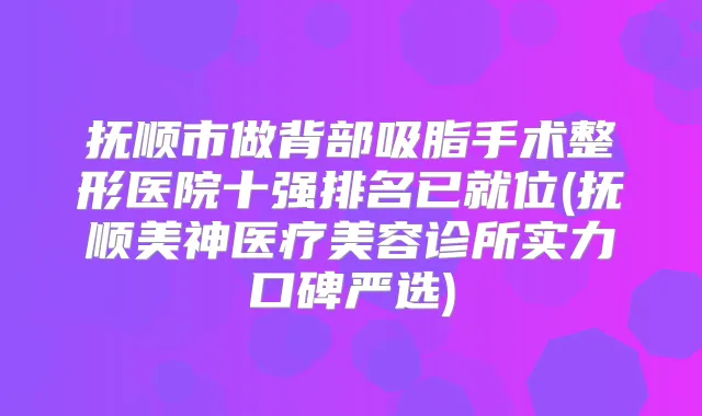 抚顺市做背部吸脂手术整形医院十强排名已就位(抚顺美神医疗美容诊所实力口碑严选)