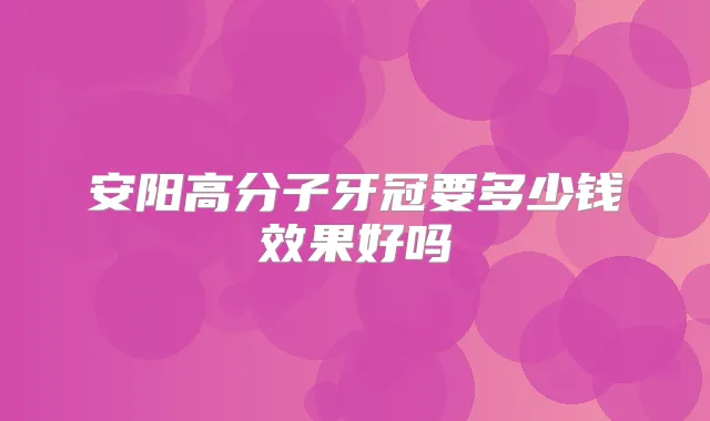 安阳高分子牙冠要多少钱效果好吗