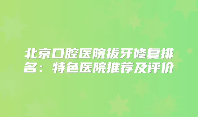 北京口腔医院拔牙修复排名:特色医院推荐及评价