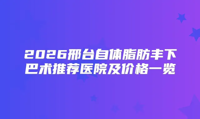 2026邢台自体脂肪丰下巴术推荐医院及价格一览