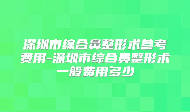 深圳市综合鼻整形术参考费用-深圳市综合鼻整形术一般费用多少