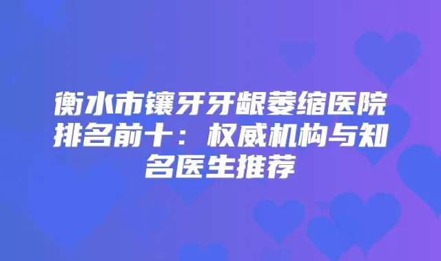 衡水市镶牙牙龈萎缩医院排名前十：机构与知名医生推荐