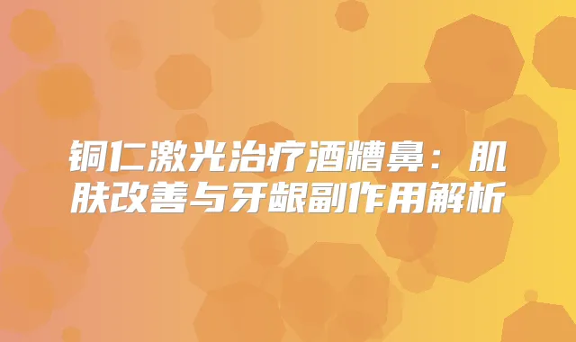 铜仁激光酒糟鼻：肌肤与牙龈副作用解析