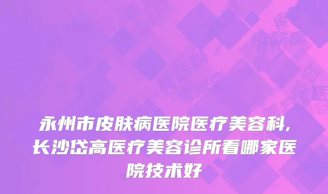 永州市皮肤病医院医疗美容科,长沙岱高医疗美容诊所看哪家医院技术好