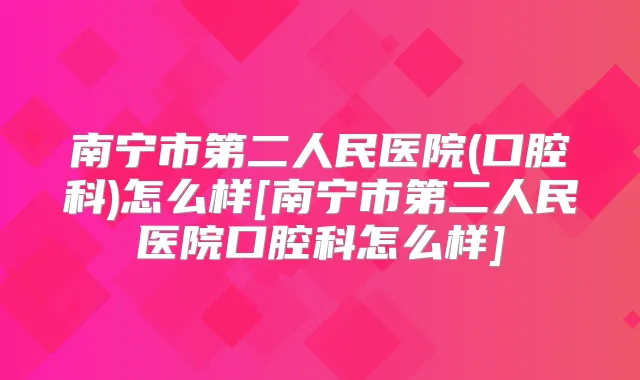 南宁市第二人民医院(口腔科)怎么样[南宁市第二人民医院口腔科怎么样]