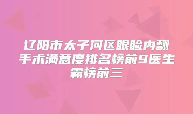 辽阳市太子河区眼睑内翻手术满意度排名榜前9医生霸榜前三