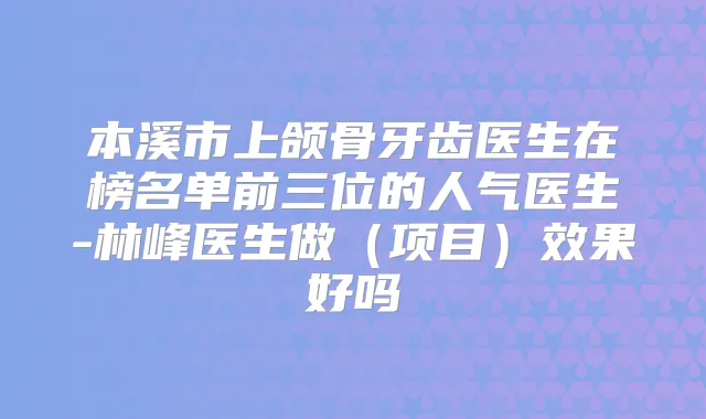 本溪市上颌骨牙齿医生在榜名单前三位的人气医生-林峰医生做（项目）效果好吗