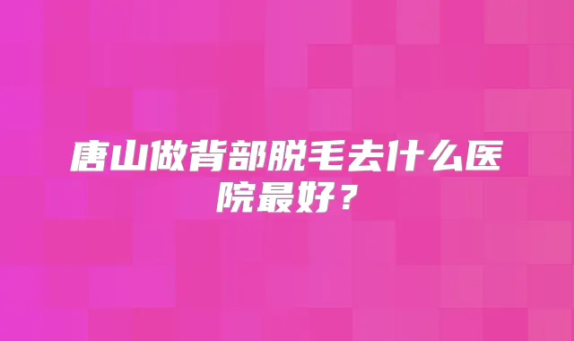 唐山做背部脱毛去什么医院好？