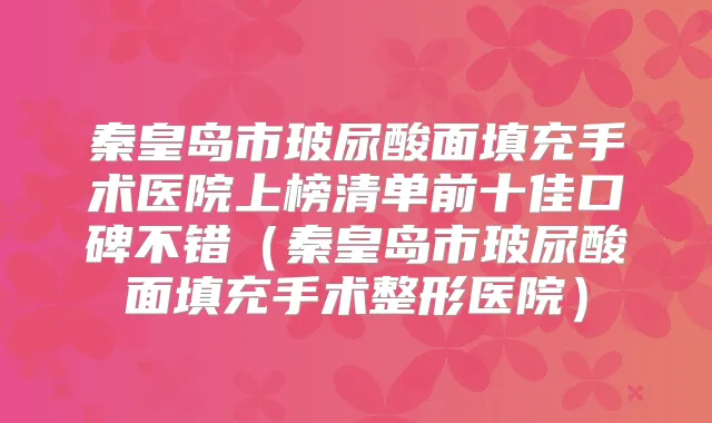 秦皇岛市玻尿酸面填充手术医院上榜清单前十佳口碑不错（秦皇岛市玻尿酸面填充手术整形医院）