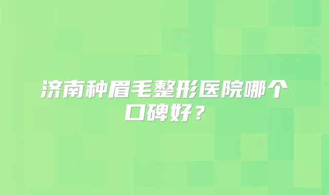 济南种眉毛整形医院哪个口碑好?