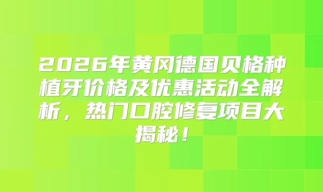 2026年黄冈德国贝格种植牙价格及优惠活动全解析，热门口腔修复项目大揭秘！