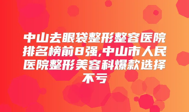 中山去眼袋整形整容医院排名榜前8强,中山市人民医院整形美容科爆款选择不亏