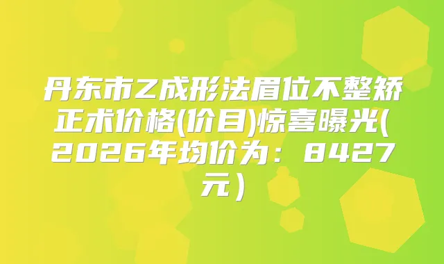 丹东市Z成形法眉位不整矫正术价格(价目)惊喜曝光(2026年均价为：8427元）