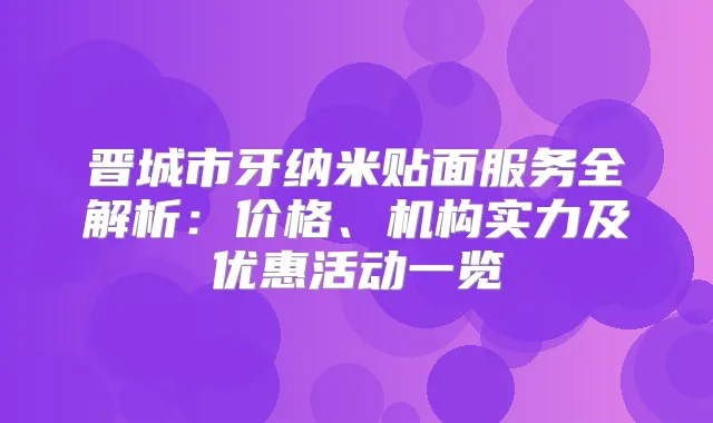 晋城市牙纳米贴面服务全解析：价格、机构实力及优惠活动一览