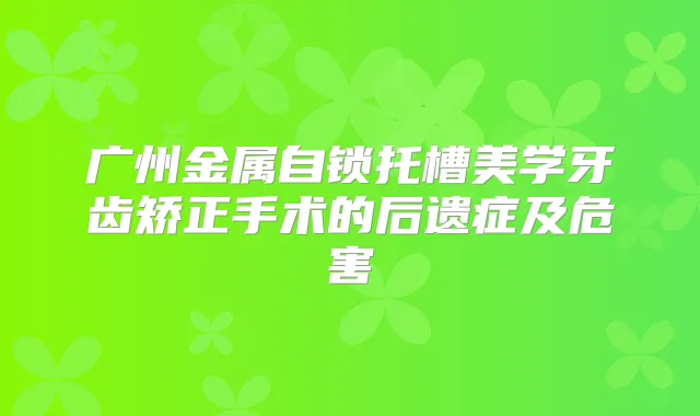 广州金属自锁托槽美学牙齿矫正手术的后遗症及危害