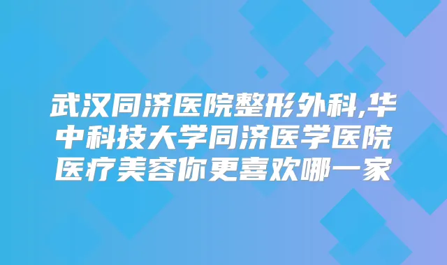 武汉同济医院整形外科,华中科技大学同济医学医院医疗美容你更喜欢哪一家