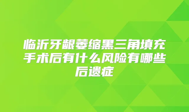 临沂牙龈萎缩黑三角填充手术后有什么风险有哪些后遗症