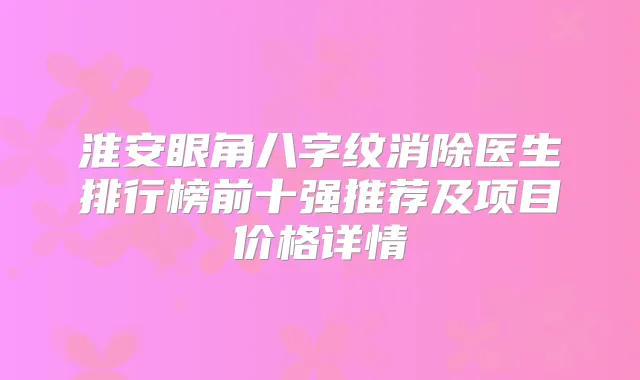 淮安眼角八字纹消除医生排行榜前十强推荐及项目价格详情