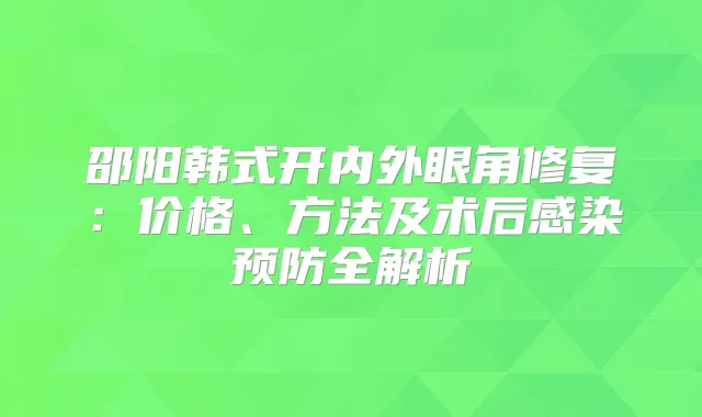 邵阳韩式开内外眼角修复：价格、方法及术后感染预防全解析