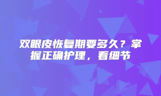 双眼皮恢复期要多久?掌握正确护理,看细节