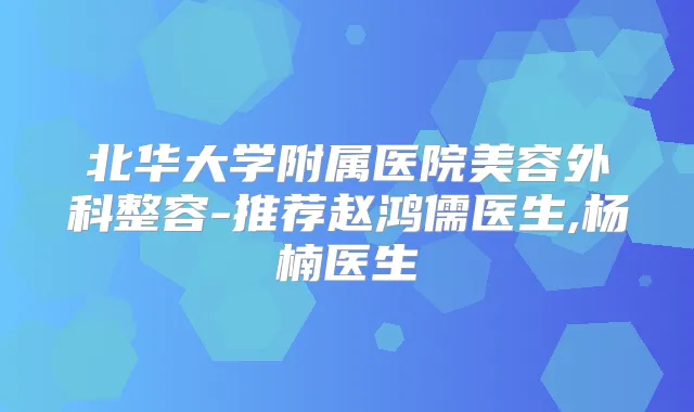 北华大学附属医院美容外科整容-推荐赵鸿儒医生,杨楠医生