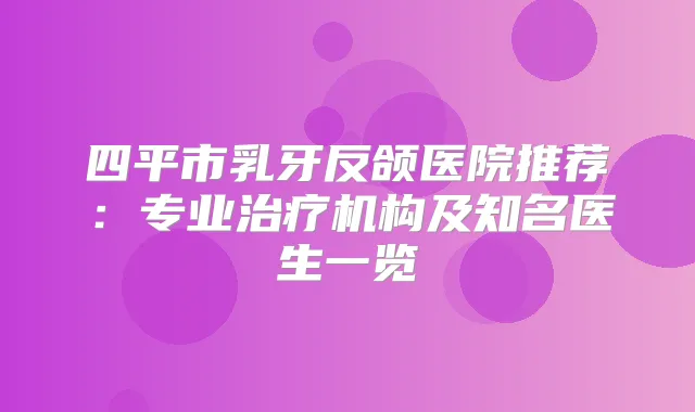 四平市乳牙反颌医院推荐：专业机构及知名医生一览