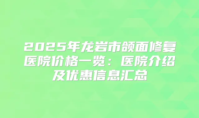 2025年龙岩市颌面修复医院价格一览：医院介绍及优惠信息汇总